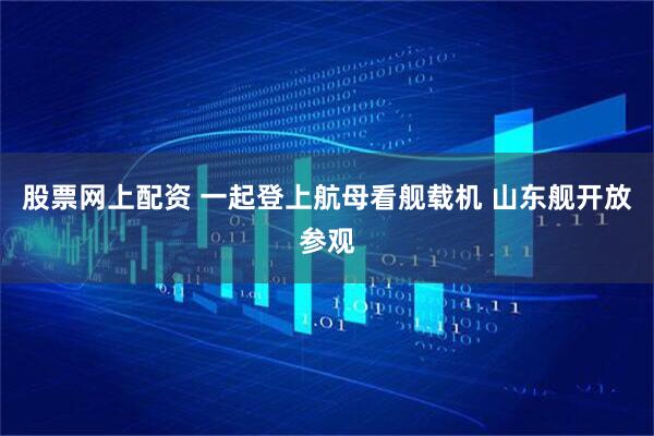 股票网上配资 一起登上航母看舰载机 山东舰开放参观