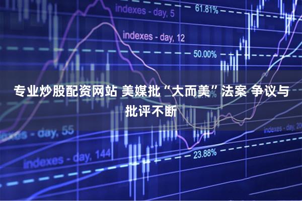 专业炒股配资网站 美媒批“大而美”法案 争议与批评不断
