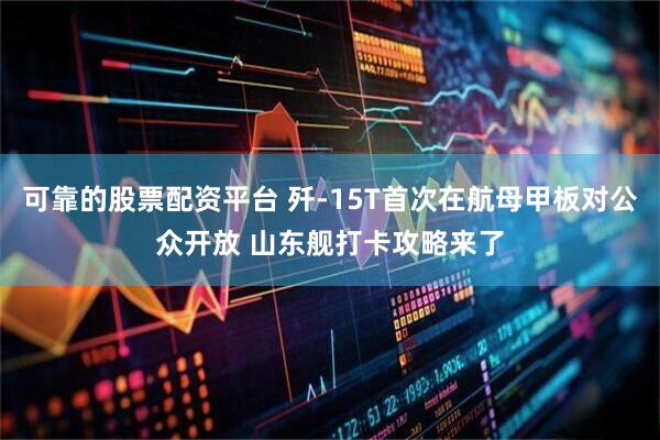可靠的股票配资平台 歼-15T首次在航母甲板对公众开放 山东舰打卡攻略来了