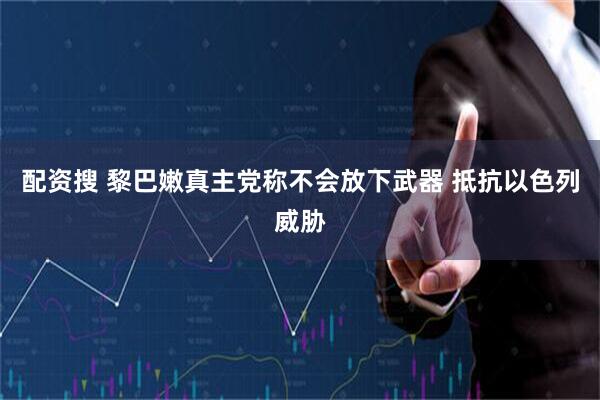 配资搜 黎巴嫩真主党称不会放下武器 抵抗以色列威胁