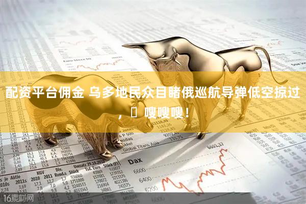 配资平台佣金 乌多地民众目睹俄巡航导弹低空掠过，​嗖嗖嗖！