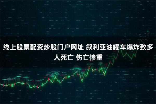 线上股票配资炒股门户网址 叙利亚油罐车爆炸致多人死亡 伤亡惨重