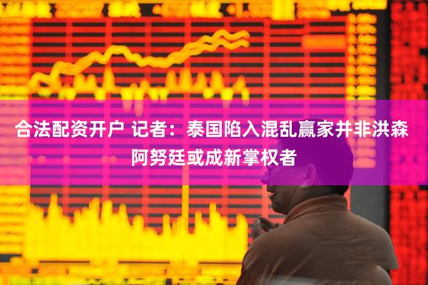 合法配资开户 记者：泰国陷入混乱赢家并非洪森 阿努廷或成新掌权者