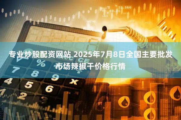 专业炒股配资网站 2025年7月8日全国主要批发市场辣椒干价格行情