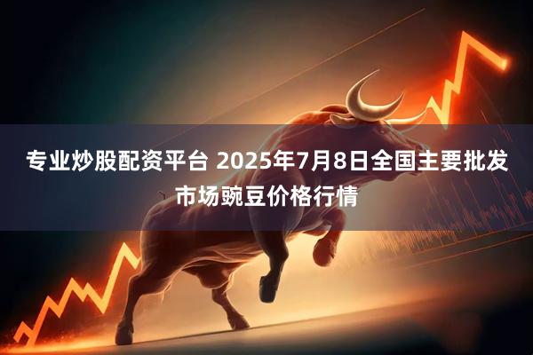 专业炒股配资平台 2025年7月8日全国主要批发市场豌豆价格行情