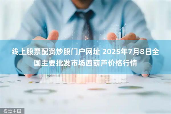 线上股票配资炒股门户网址 2025年7月8日全国主要批发市场西葫芦价格行情