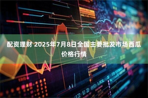 配资理财 2025年7月8日全国主要批发市场西瓜价格行情
