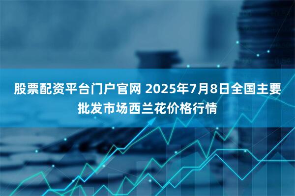 股票配资平台门户官网 2025年7月8日全国主要批发市场西兰花价格行情