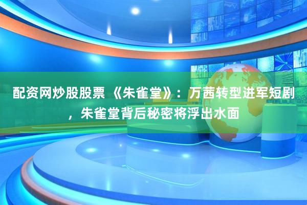 配资网炒股股票 《朱雀堂》：万茜转型进军短剧，朱雀堂背后秘密将浮出水面
