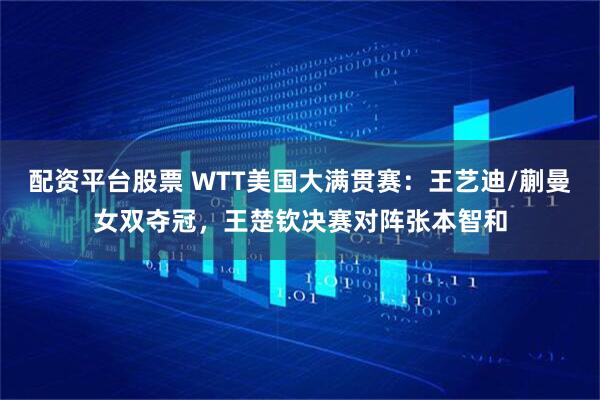 配资平台股票 WTT美国大满贯赛：王艺迪/蒯曼女双夺冠，王楚钦决赛对阵张本智和
