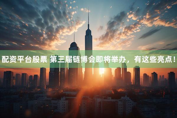 配资平台股票 第三届链博会即将举办，有这些亮点！