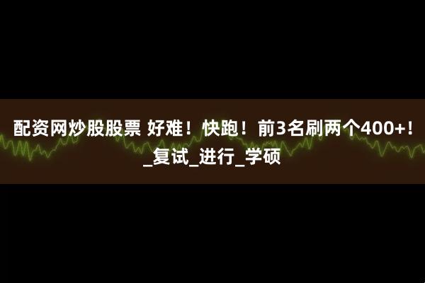 配资网炒股股票 好难！快跑！前3名刷两个400+！_复试_进行_学硕