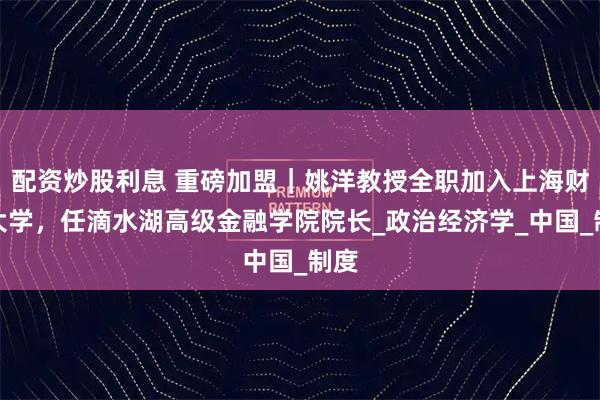 配资炒股利息 重磅加盟｜姚洋教授全职加入上海财经大学，任滴水湖高级金融学院院长_政治经济学_中国_制度