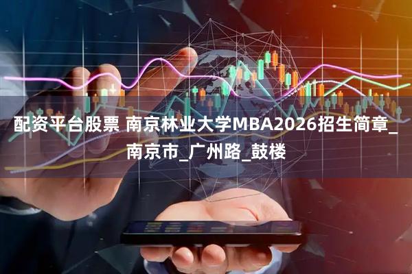 配资平台股票 南京林业大学MBA2026招生简章_南京市_广州路_鼓楼