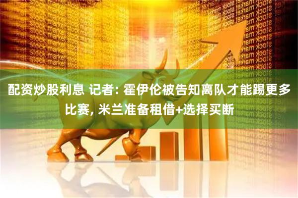 配资炒股利息 记者: 霍伊伦被告知离队才能踢更多比赛, 米兰准备租借+选择买断