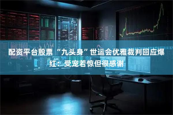 配资平台股票 “九头身”世运会优雅裁判回应爆红：受宠若惊但很感谢