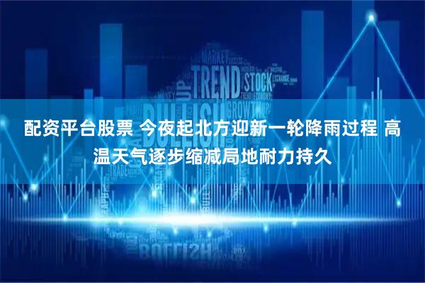 配资平台股票 今夜起北方迎新一轮降雨过程 高温天气逐步缩减局地耐力持久