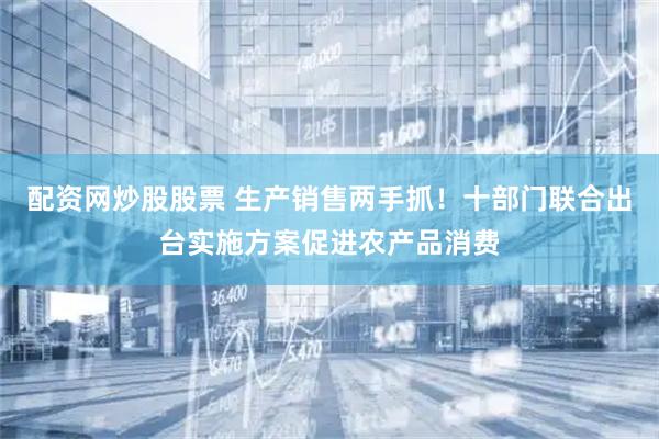 配资网炒股股票 生产销售两手抓！十部门联合出台实施方案促进农产品消费