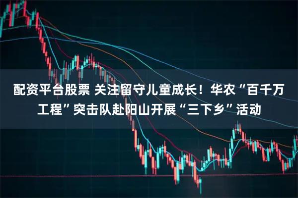 配资平台股票 关注留守儿童成长！华农“百千万工程”突击队赴阳山开展“三下乡”活动