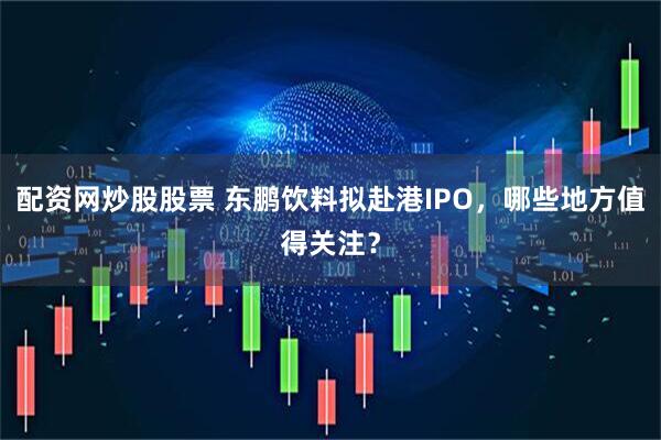 配资网炒股股票 东鹏饮料拟赴港IPO，哪些地方值得关注？