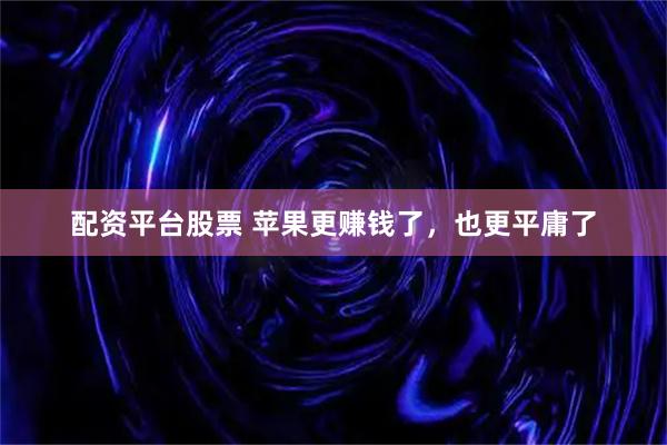 配资平台股票 苹果更赚钱了，也更平庸了