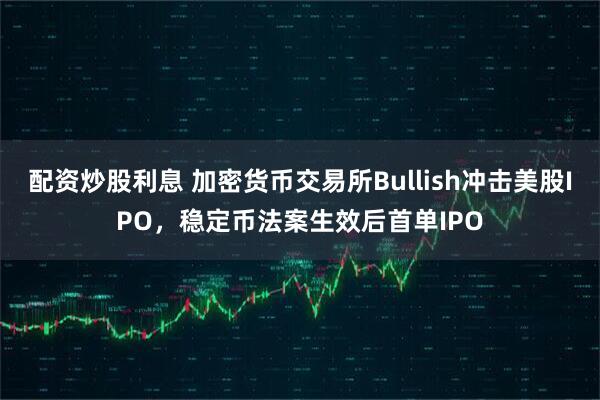 配资炒股利息 加密货币交易所Bullish冲击美股IPO，稳定币法案生效后首单IPO