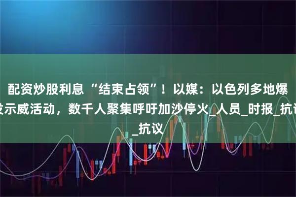 配资炒股利息 “结束占领”！以媒：以色列多地爆发示威活动，数千人聚集呼吁加沙停火_人员_时报_抗议