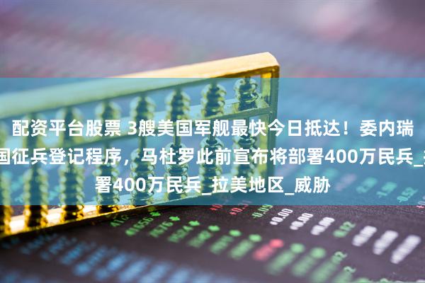 配资平台股票 3艘美国军舰最快今日抵达！委内瑞拉正式启动全国征兵登记程序，马杜罗此前宣布将部署400万民兵_拉美地区_威胁