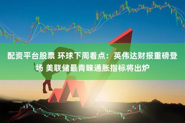 配资平台股票 环球下周看点：英伟达财报重磅登场 美联储最青睐通胀指标将出炉
