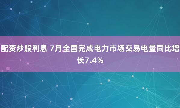 配资炒股利息 7月全国完成电力市场交易电量同比增长7.4%