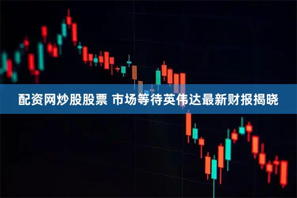 配资网炒股股票 市场等待英伟达最新财报揭晓