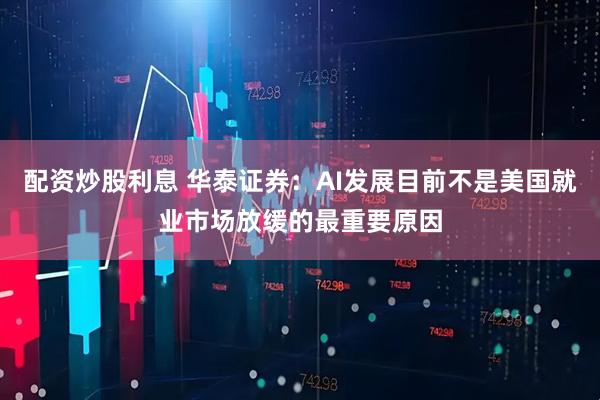 配资炒股利息 华泰证券：AI发展目前不是美国就业市场放缓的最重要原因