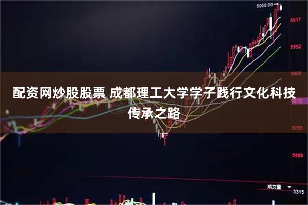 配资网炒股股票 成都理工大学学子践行文化科技传承之路