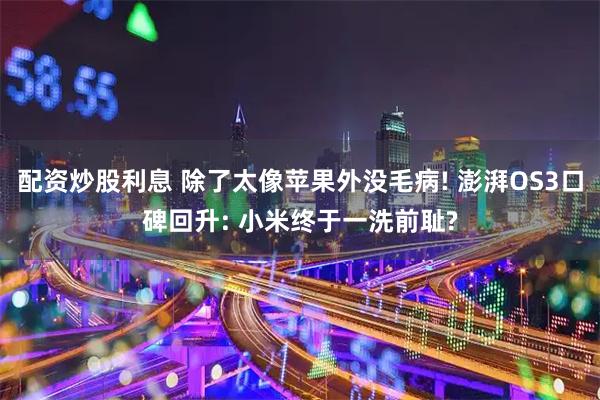 配资炒股利息 除了太像苹果外没毛病! 澎湃OS3口碑回升: 小米终于一洗前耻?