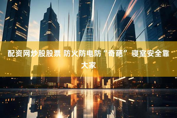 配资网炒股股票 防火防电防“奇葩” 寝室安全靠大家