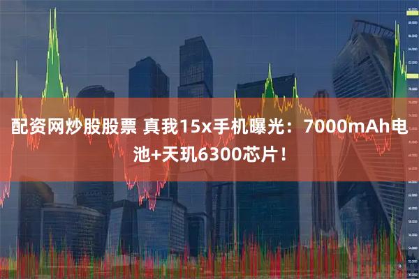 配资网炒股股票 真我15x手机曝光：7000mAh电池+天玑6300芯片！