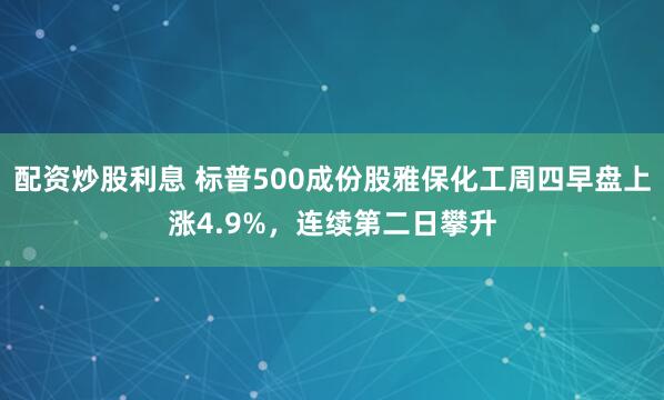 配资炒股利息 标普500成份股雅保化工周四早盘上涨4.9%，连续第二日攀升