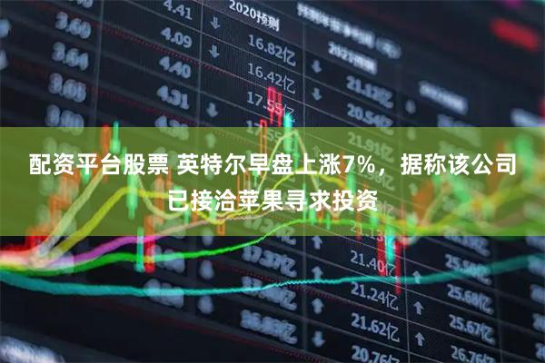 配资平台股票 英特尔早盘上涨7%，据称该公司已接洽苹果寻求投资
