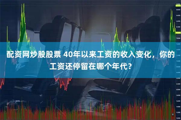 配资网炒股股票 40年以来工资的收入变化，你的工资还停留在哪个年代？