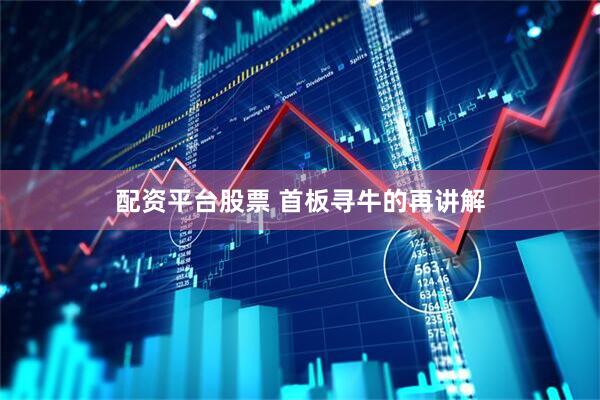 配资平台股票 首板寻牛的再讲解