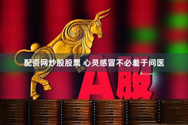 配资网炒股股票 心灵感冒不必羞于问医