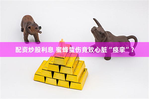 配资炒股利息 蜜蜂蜇伤竟致心脏“痉挛”？