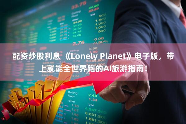 配资炒股利息 《Lonely Planet》电子版，带上就能全世界跑的AI旅游指南！