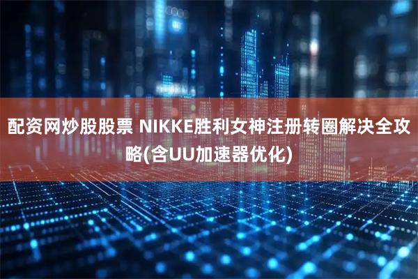 配资网炒股股票 NIKKE胜利女神注册转圈解决全攻略(含UU加速器优化)