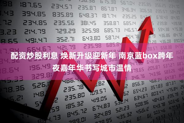 配资炒股利息 焕新升级迎新年 南京蓝box跨年夜嘉年华书写城市温情