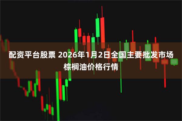 配资平台股票 2026年1月2日全国主要批发市场棕榈油价格行情