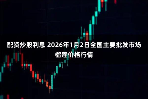 配资炒股利息 2026年1月2日全国主要批发市场榴莲价格行情