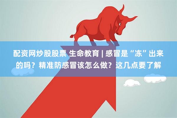 配资网炒股股票 生命教育 | 感冒是“冻”出来的吗？精准防感冒该怎么做？这几点要了解