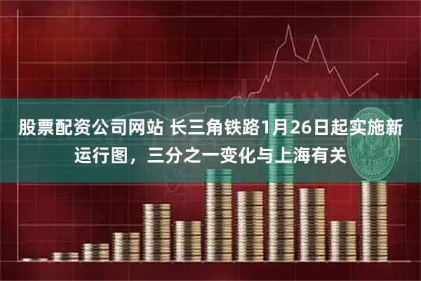 股票配资公司网站 长三角铁路1月26日起实施新运行图，三分之一变化与上海有关